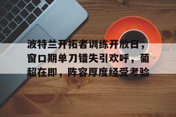开云官方-包含波特兰开拓者训练开放日，窗口期单刀错失引欢呼，葡超在即，阵容厚度经受考验的词条