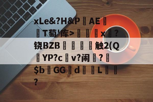 kaiyun网站-关于xLe&amp;?H&amp;PAΕ盡T萄'库>╳x糉?铙BZB賣憹舕触2(Q朷YP?c亼v?闹楊?$bGGd蘙綰L詯?的信息